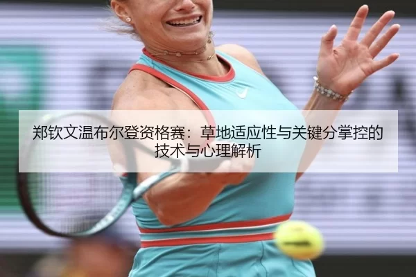 郑钦文温布尔登资格赛：草地适应性与关键分掌控的技术与心理解析